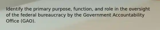 Identify the primary purpose, function, and role in the oversight of the <a href='https://www.questionai.com/knowledge/kG5wfBy9o6-federal-bureaucracy' class='anchor-knowledge'>federal bureaucracy</a> by the Government Accountability Office (GAO).