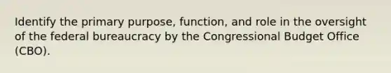 Identify the primary purpose, function, and role in the oversight of the federal bureaucracy by the Congressional Budget Office (CBO).