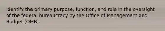 Identify the primary purpose, function, and role in the oversight of the <a href='https://www.questionai.com/knowledge/kG5wfBy9o6-federal-bureaucracy' class='anchor-knowledge'>federal bureaucracy</a> by the Office of Management and Budget (OMB).