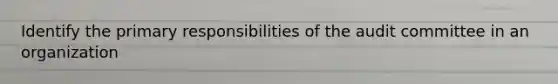 Identify the primary responsibilities of the audit committee in an organization