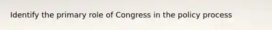 Identify the primary role of Congress in the policy process