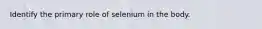 Identify the primary role of selenium in the body.