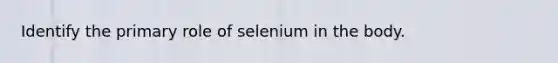 Identify the primary role of selenium in the body.