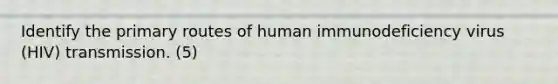 Identify the primary routes of human immunodeficiency virus (HIV) transmission. (5)