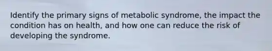 Identify the primary signs of metabolic syndrome, the impact the condition has on health, and how one can reduce the risk of developing the syndrome.