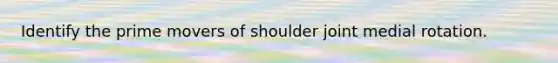 Identify the prime movers of shoulder joint medial rotation.