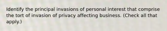 Identify the principal invasions of personal interest that comprise the tort of invasion of privacy affecting business. (Check all that apply.)