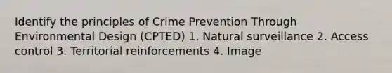 Identify the principles of Crime Prevention Through Environmental Design (CPTED) 1. Natural surveillance 2. Access control 3. Territorial reinforcements 4. Image