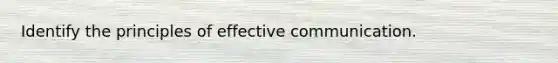 Identify the principles of effective communication.