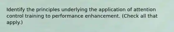 Identify the principles underlying the application of attention control training to performance enhancement. (Check all that apply.)