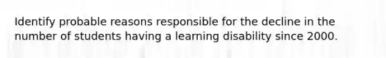 Identify probable reasons responsible for the decline in the number of students having a learning disability since 2000.