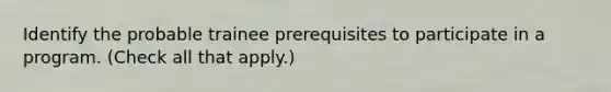 Identify the probable trainee prerequisites to participate in a program. (Check all that apply.)