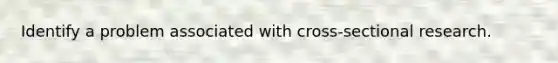 Identify a problem associated with cross-sectional research.