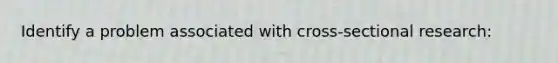 Identify a problem associated with cross-sectional research: