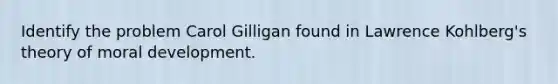 Identify the problem Carol Gilligan found in Lawrence Kohlberg's theory of moral development.