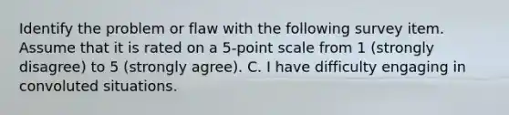 Identify the problem or flaw with the following survey item. Assume that it is rated on a 5-point scale from 1 (strongly disagree) to 5 (strongly agree). C. I have difficulty engaging in convoluted situations.