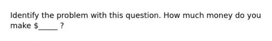 Identify the problem with this question. How much money do you make _____ ?