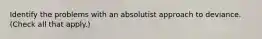 Identify the problems with an absolutist approach to deviance. (Check all that apply.)