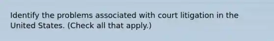 Identify the problems associated with court litigation in the United States. (Check all that apply.)