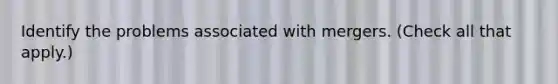 Identify the problems associated with mergers. (Check all that apply.)