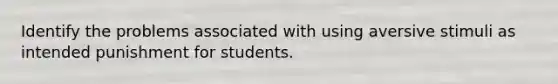 Identify the problems associated with using aversive stimuli as intended punishment for students.