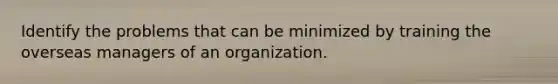 Identify the problems that can be minimized by training the overseas managers of an organization.