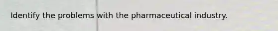 Identify the problems with the pharmaceutical industry.