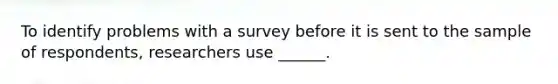 To identify problems with a survey before it is sent to the sample of respondents, researchers use ______.