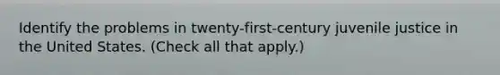Identify the problems in twenty-first-century juvenile justice in the United States. (Check all that apply.)