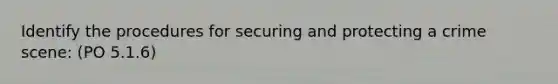 Identify the procedures for securing and protecting a crime scene: (PO 5.1.6)