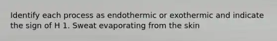 Identify each process as endothermic or exothermic and indicate the sign of H 1. Sweat evaporating from the skin