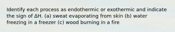 Identify each process as endothermic or exothermic and indicate the sign of ΔH. (a) sweat evaporating from skin (b) water freezing in a freezer (c) wood burning in a fire