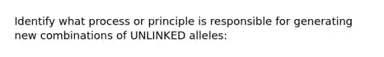 Identify what process or principle is responsible for generating new combinations of UNLINKED alleles: