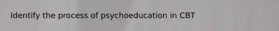 Identify the process of psychoeducation in CBT