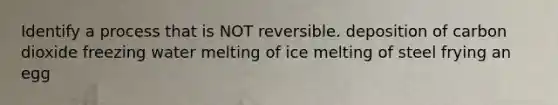 Identify a process that is NOT reversible. deposition of carbon dioxide freezing water melting of ice melting of steel frying an egg