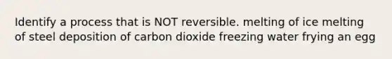 Identify a process that is NOT reversible. melting of ice melting of steel deposition of carbon dioxide freezing water frying an egg