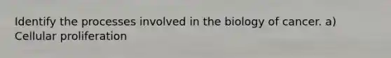 Identify the processes involved in the biology of cancer. a) Cellular proliferation