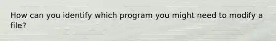 How can you identify which program you might need to modify a file?