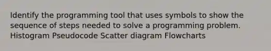 Identify the programming tool that uses symbols to show the sequence of steps needed to solve a programming problem. Histogram Pseudocode Scatter diagram Flowcharts