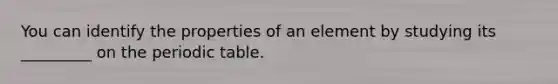You can identify the properties of an element by studying its _________ on the periodic table.