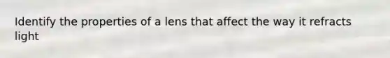 Identify the properties of a lens that affect the way it refracts light