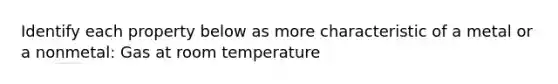 Identify each property below as more characteristic of a metal or a nonmetal: Gas at room temperature