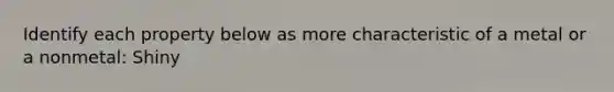 Identify each property below as more characteristic of a metal or a nonmetal: Shiny