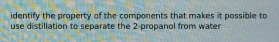 identify the property of the components that makes it possible to use distillation to separate the 2-propanol from water