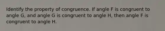 Identify the property of congruence. If angle F is congruent to angle G, and angle G is congruent to angle H, then angle F is congruent to angle H.