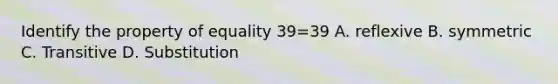 Identify the property of equality 39=39 A. reflexive B. symmetric C. Transitive D. Substitution