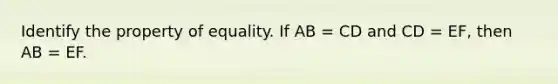 Identify the property of equality. If AB = CD and CD = EF, then AB = EF.