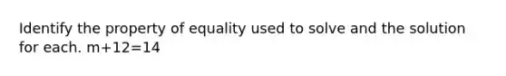 Identify the property of equality used to solve and the solution for each. m+12=14