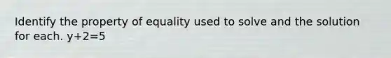 Identify the property of equality used to solve and the solution for each. y+2=5