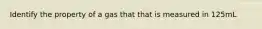 Identify the property of a gas that that is measured in 125mL